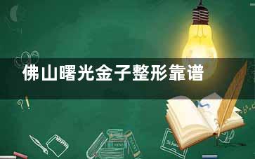 佛山曙光金子整形靠谱吗？全科室覆盖+20年经验医生|双眼皮隆鼻技术获赞超千例